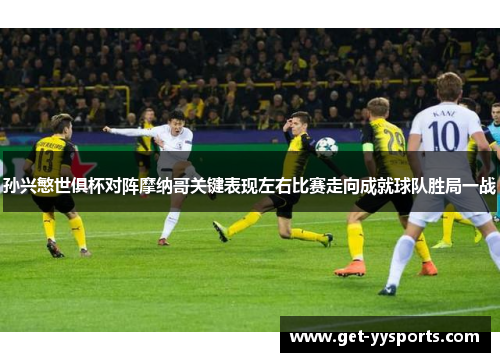 孙兴慜世俱杯对阵摩纳哥关键表现左右比赛走向成就球队胜局一战