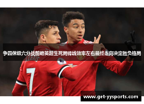 争四保级六分战前瞻英超生死局锋线效率左右最终走向决定胜负格局 争四保级六分战前瞻英超生死局锋线效率左右最终走向决定胜负格局