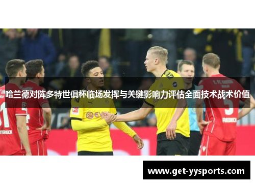 哈兰德对阵多特世俱杯临场发挥与关键影响力评估全面技术战术价值 哈兰德对阵多特世俱杯临场发挥与关键影响力评估全面技术战术价值