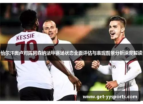 恰尔汗奥卢对阵阿森纳法甲赛场状态全面评估与表现前景分析深度解读 恰尔汗奥卢对阵阿森纳法甲赛场状态全面评估与表现前景分析深度解读