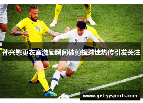 孙兴慜更衣室激励瞬间被剪辑球迷热传引发关注 孙兴慜更衣室激励瞬间被剪辑球迷热传引发关注