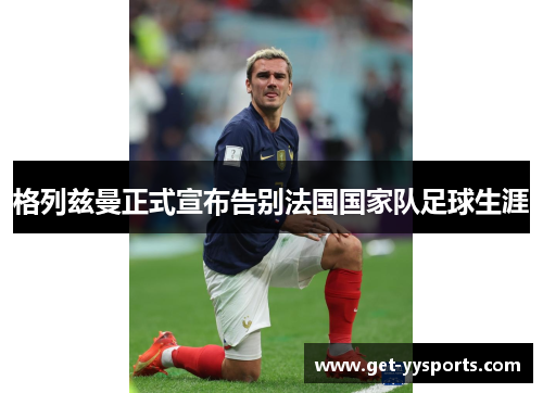 格列兹曼正式宣布告别法国国家队足球生涯 格列兹曼正式宣布告别法国国家队足球生涯