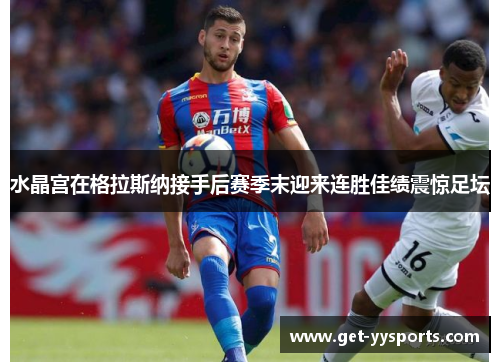 水晶宫在格拉斯纳接手后赛季末迎来连胜佳绩震惊足坛