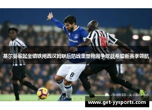 基尔曼崛起坐镇铁闸西汉姆联后防线重塑稳固争欧战希望新赛季领航