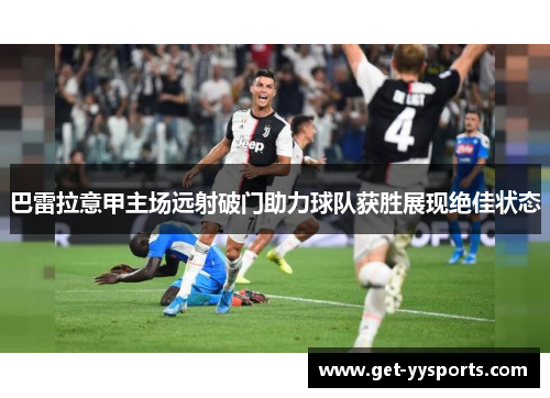 巴雷拉意甲主场远射破门助力球队获胜展现绝佳状态