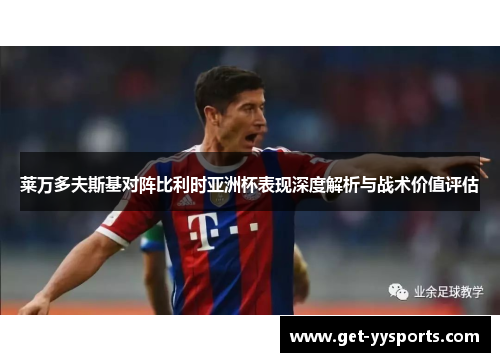 莱万多夫斯基对阵比利时亚洲杯表现深度解析与战术价值评估